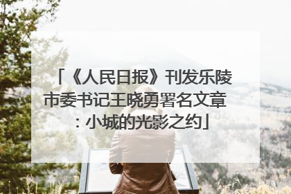 《人民日报》刊发乐陵市委书记王晓勇署名文章：小城的光影之约