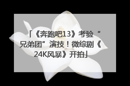 《奔跑吧13》考验“兄弟团”演技！微综剧《24K风暴》开拍