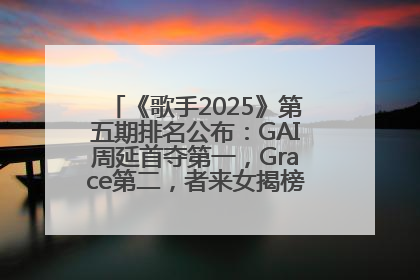 《歌手2025》第五期排名公布：GAI周延首夺第一，Grace第二，者来女揭榜成功，卫兰被淘汰