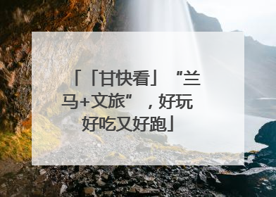 「甘快看」“兰马+文旅”，好玩好吃又好跑