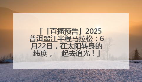 「直播预告」2025普洱墨江半程马拉松：6月22日，在太阳转身的纬度，一起去追光！