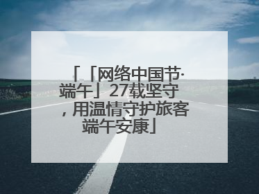 「网络中国节·端午」27载坚守，用温情守护旅客端午安康