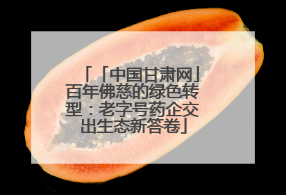 「中国甘肃网」百年佛慈的绿色转型：老字号药企交出生态新答卷