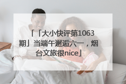 「大小快评第1063期」当端午邂逅六一，烟台文旅很nice