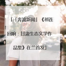 「奔流新闻」《祁连回响：甘肃生态文学作品集》在兰首发