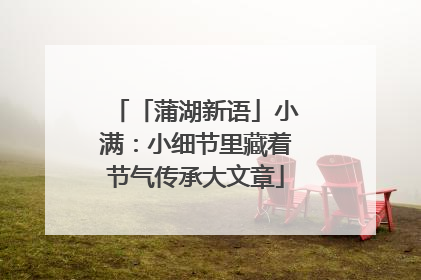 「蒲湖新语」小满：小细节里藏着节气传承大文章