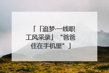 「追梦·一线职工风采录」“爸爸住在手机里”