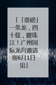 「重磅」一条龙，四十载，耀珠江！广州国际龙舟邀请赛6月1日见