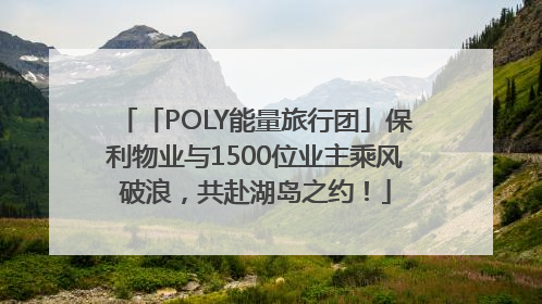 「POLY能量旅行团」保利物业与1500位业主乘风破浪，共赴湖岛之约！