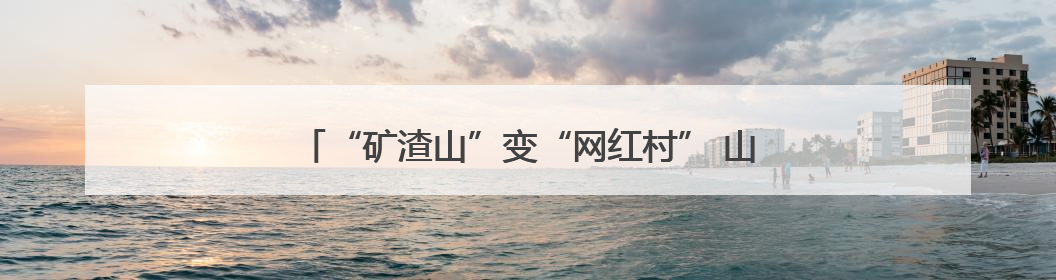 “矿渣山”变“网红村” 山西晋城司徒小镇的共富密码