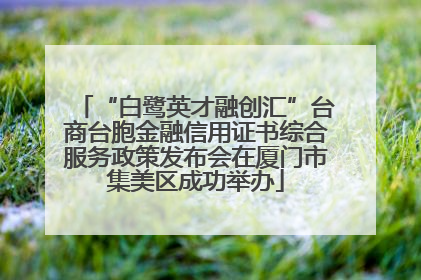 “白鹭英才融创汇”台商台胞金融信用证书综合服务政策发布会在厦门市集美区成功举办