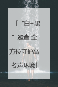 “白+黑”巡查 全方位守护高考声环境