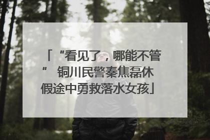 “看见了，哪能不管” 铜川民警秦焦磊休假途中勇救落水女孩