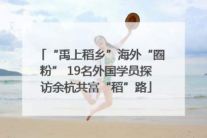 “禹上稻乡”海外“圈粉” 19名外国学员探访余杭共富“稻”路