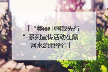 “美丽中国我先行”系列宣传活动在黑河水源地举行