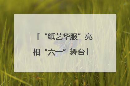 “纸艺华服”亮相“六一”舞台