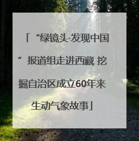 “绿镜头·发现中国”报道组走进西藏 挖掘自治区成立60年来生动气象故事