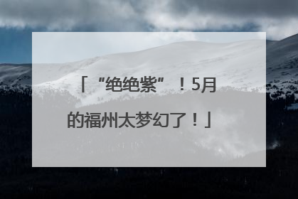 “绝绝紫”！5月的福州太梦幻了！