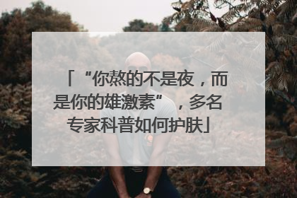 “你熬的不是夜，而是你的雄激素”，多名专家科普如何护肤