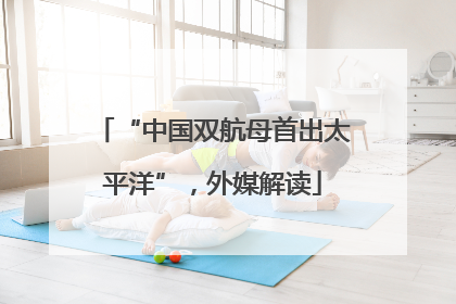 “中国双航母首出太平洋”，外媒解读