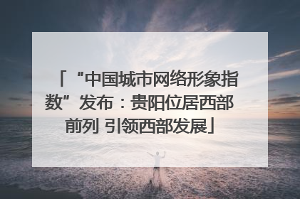 “中国城市网络形象指数”发布：贵阳位居西部前列 引领西部发展