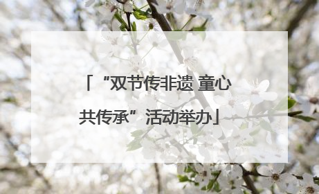 “双节传非遗 童心共传承”活动举办