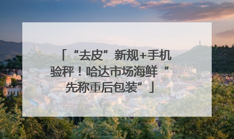 “去皮”新规+手机验秤！哈达市场海鲜“先称重后包装”