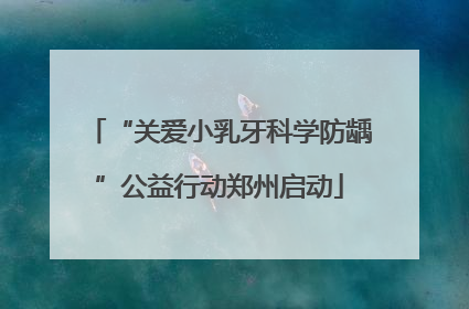 “关爱小乳牙科学防龋”公益行动郑州启动