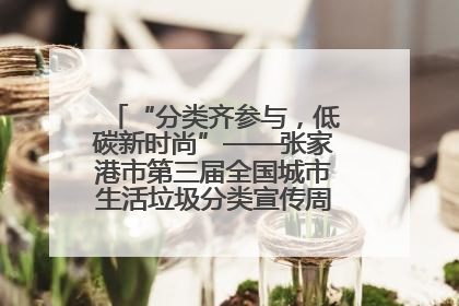“分类齐参与，低碳新时尚”——张家港市第三届全国城市生活垃圾分类宣传周活动火热开展！