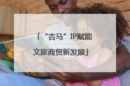 “吉马”IP赋能文旅商贸新发展