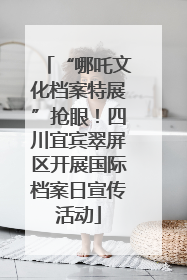 “哪吒文化档案特展”抢眼！四川宜宾翠屏区开展国际档案日宣传活动