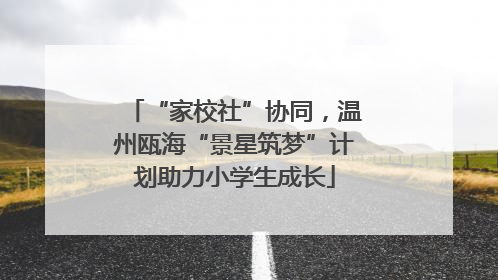 “家校社”协同，温州瓯海“景星筑梦”计划助力小学生成长