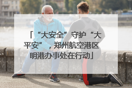 “大安全”守护“大平安”，郑州航空港区明港办事处在行动
