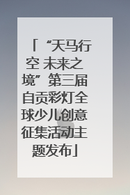 “天马行空 未来之境”第三届自贡彩灯全球少儿创意征集活动主题发布