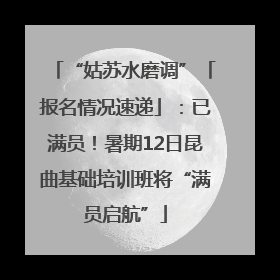 “姑苏水磨调”「报名情况速递」：已满员！暑期12日昆曲基础培训班将“满员启航”