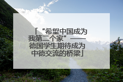 “希望中国成为我第二个家”——德国学生期待成为中德交流的桥梁
