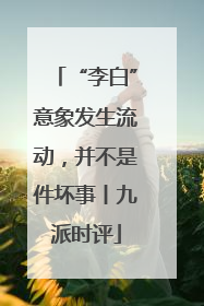 “李白”意象发生流动，并不是件坏事丨九派时评