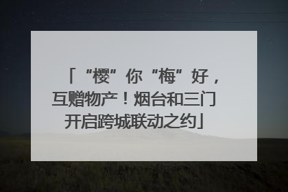 “樱”你“梅”好，互赠物产！烟台和三门开启跨城联动之约