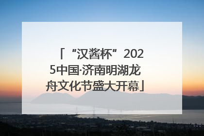 “汉酱杯”2025中国·济南明湖龙舟文化节盛大开幕