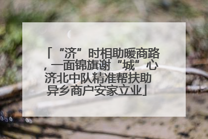 “济”时相助暖商路，一面锦旗谢“城”心 济北中队精准帮扶助异乡商户安家立业