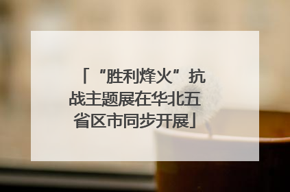 “胜利烽火”抗战主题展在华北五省区市同步开展