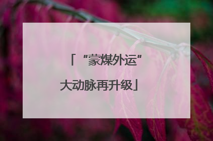 “蒙煤外运”大动脉再升级