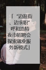 “边逛街、边求职” 呼和浩特夜市招聘会探索就业服务新模式