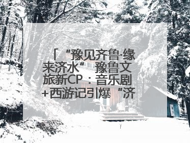 “豫见齐鲁·缘来济水” 豫鲁文旅新CP：音乐剧+西游记引爆“济水经济圈”