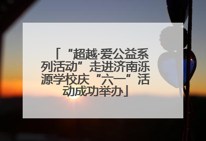 “超越·爱公益系列活动”走进济南泺源学校庆“六一”活动成功举办