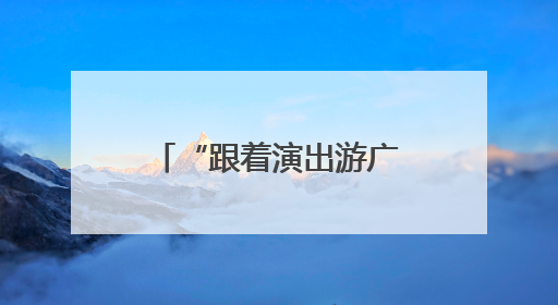 “跟着演出游广西”｜培育“以演带游、以游促消”文旅消费新生态