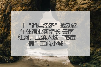 “遛娃经济”撬动端午住宿业新增长 云南红河、玉溪入选“宅度假”宝藏小城
