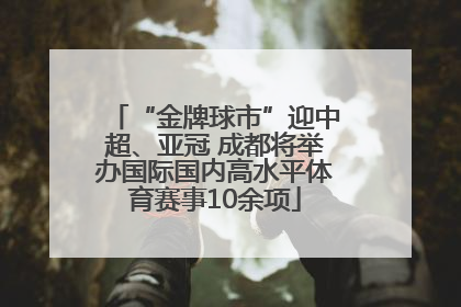 “金牌球市”迎中超、亚冠 成都将举办国际国内高水平体育赛事10余项