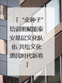 “金种子”培训班赋能泰安基层文化队伍 共绘文化惠民时代新卷