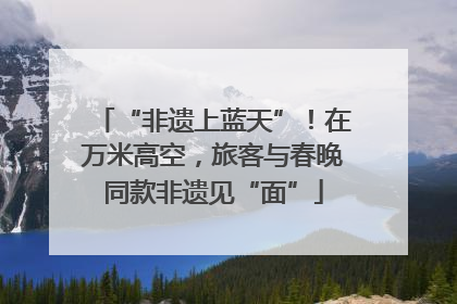 “非遗上蓝天”！在万米高空，旅客与春晚同款非遗见“面”